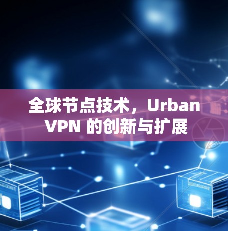 全球节点技术，Urban VPN 的创新与扩展