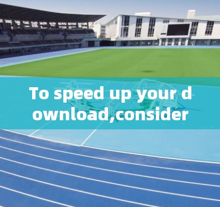 To speed up your download,consider the following organized approach: