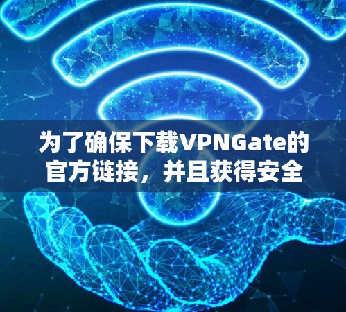 为了确保下载VPNGate的官方链接，并且获得安全的体验，建议按照以下步骤操作