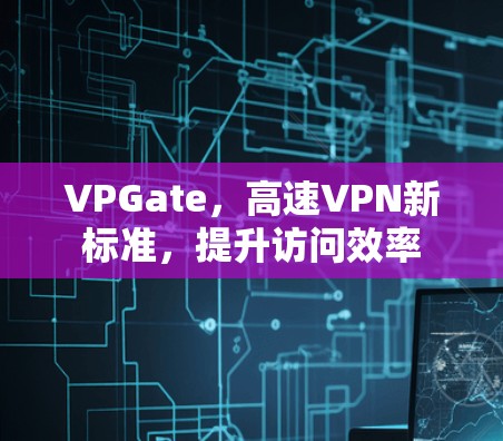 VPGate，高速VPN新标准，提升访问效率