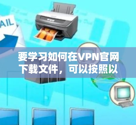要学习如何在VPN官网下载文件，可以按照以下步骤进行