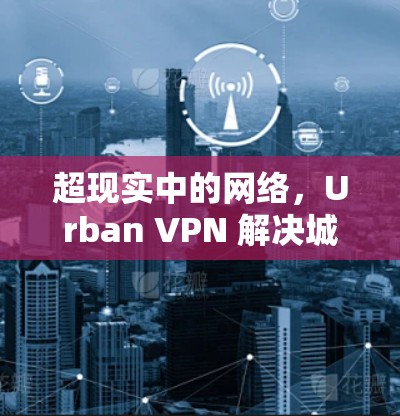 超现实中的网络，Urban VPN 解决城市中实时连接的难题
