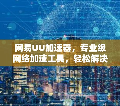 网易UU加速器，专业级网络加速工具，轻松解决网络问题