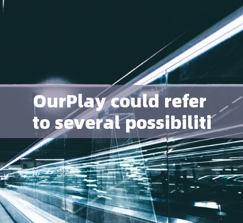 OurPlay could refer to several possibilities based on the context: