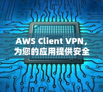AWS Client VPN，为您的应用提供安全访问控制