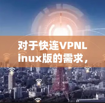 对于快连VPNLinux版的需求，可以考虑以下几种解决方案