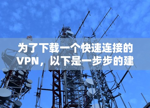 为了下载一个快速连接的VPN，以下是一步步的建议