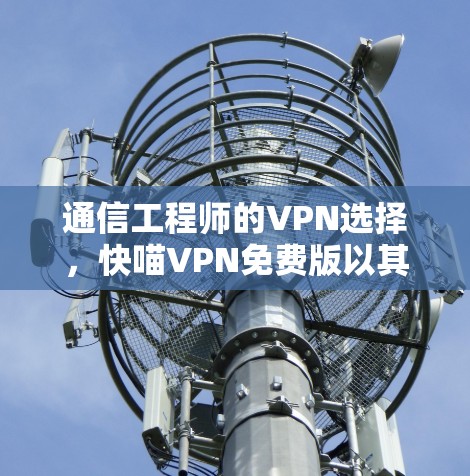 通信工程师的VPN选择，快喵VPN免费版以其独特的优势，值得深入探讨