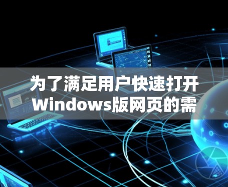 为了满足用户快速打开Windows版网页的需求，我设计了一个功能全面、操作简单的工具。以下是该工具的详细设计