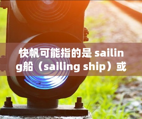 快帆可能指的是 sailing船（sailing ship）或帆船（sailboat）但具体含义需要根据上下文来确定。以下是一些常见的帆船问题，供您参考