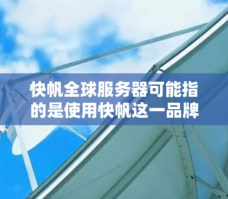 快帆全球服务器可能指的是使用快帆这一品牌或技术在全球范围内提供的云服务器服务。以下是一些可能的解释和信息