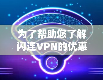 为了帮助您了解闪连VPN的优惠信息，以下是整理后的系统化信息