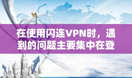 在使用闪连VPN时，遇到的问题主要集中在登录、密码管理、多设备登录以及版本优化等方面。以下是对这些问题的详细分析和解决方案