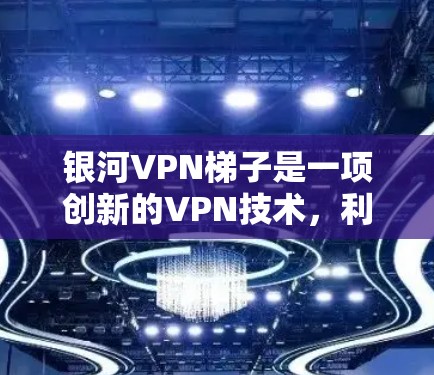 银河VPN梯子是一项创新的VPN技术，利用梯子连接用户和网络设备，提供无网络访问的VPN服务。以下是对银河VPN梯子的详细分析和总结