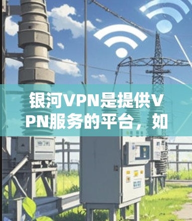 银河VPN是提供VPN服务的平台，如果你需要找到一个稳定的VPN服务器，可以按照以下步骤操作
