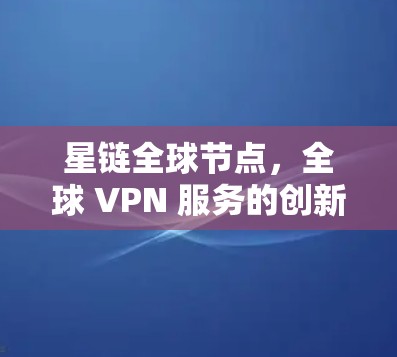 星链全球节点，全球 VPN 服务的创新与未来展望