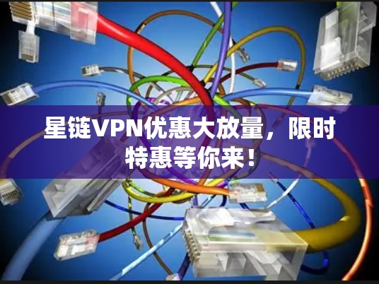 星链VPN优惠大放量，限时特惠等你来！