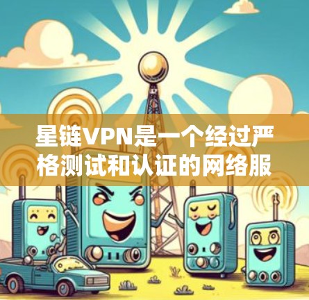 星链VPN是一个经过严格测试和认证的网络服务，适合那些希望在安全和效率之间平衡的用户。以下是对星链VPN的详细分析，帮助您做出明智的选择
