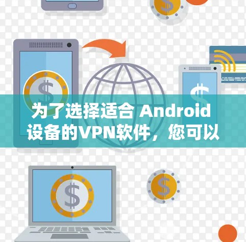 为了选择适合 Android 设备的VPN软件，您可以按照以下步骤进行