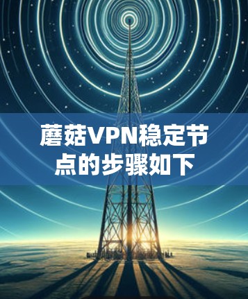 蘑菇VPN稳定节点的步骤如下