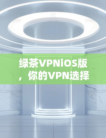 绿茶VPNiOS版，你的VPN选择之选