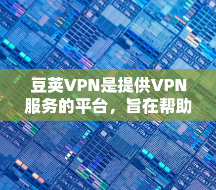 豆荚VPN是提供VPN服务的平台，旨在帮助用户访问全球范围内的网络。以下是对豆荚VPN的详细分析和使用指南