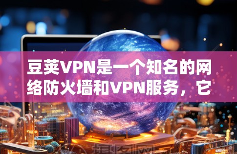 豆荚VPN是一个知名的网络防火墙和VPN服务，它提供多种功能，包括多因素认证、流量控制、网络隔离等。关于豆荚VPN的更新，通常会定期推出改进和优化，以满足用户的需求