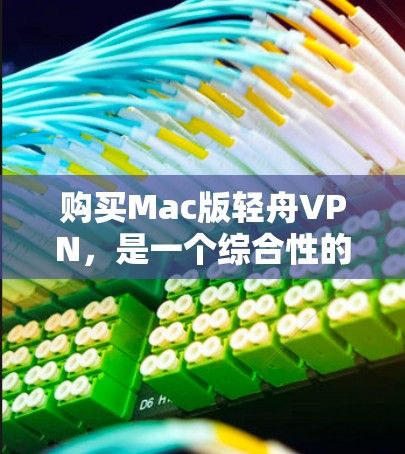 购买Mac版轻舟VPN，是一个综合性的选择，适合需要多用户协作、多设备访问以及对内容安全有较高要求的用户。以下是详细的分析和建议