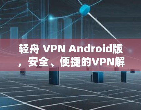 轻舟 VPN Android版，安全、便捷的VPN解决方案