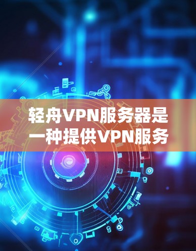 轻舟VPN服务器是一种提供VPN服务的平台，旨在为用户提供安全、便捷的网络连接。以下是对轻舟VPN服务器的详细介绍