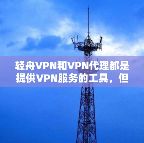 轻舟VPN和VPN代理都是提供VPN服务的工具，但它们在功能和使用方式上有显著差异