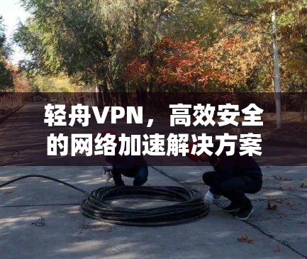 轻舟VPN，高效安全的网络加速解决方案