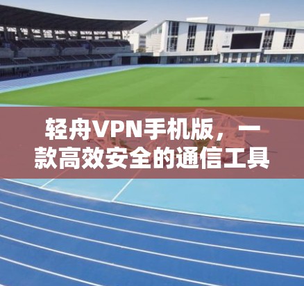 轻舟VPN手机版，一款高效安全的通信工具推荐