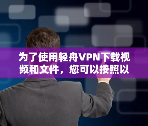 为了使用轻舟VPN下载视频和文件，您可以按照以下步骤进行