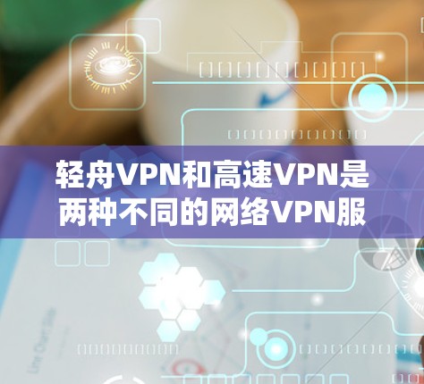 轻舟VPN和高速VPN是两种不同的网络VPN服务，它们在设计、功能和用户群体上有所不同。以下是对这两种服务的详细分析