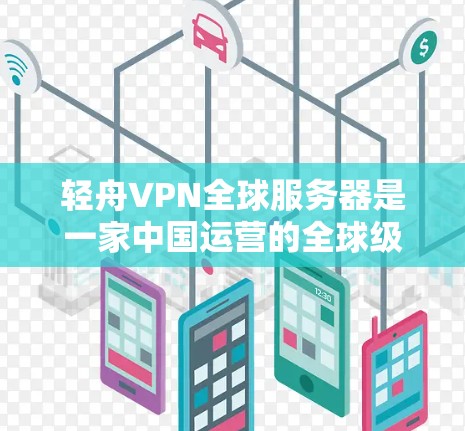 轻舟VPN全球服务器是一家中国运营的全球级VPN服务提供商，旨在为全球用户提供安全可靠的VPN体验。以下是关于其详细介绍的总结