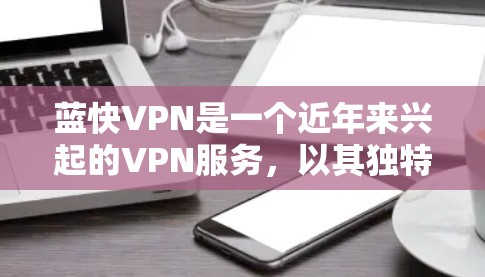蓝快VPN是一个近年来兴起的VPN服务，以其独特的架构和安全措施著称。为了安全可靠地下载和使用蓝快VPN，建议按照以下步骤操作