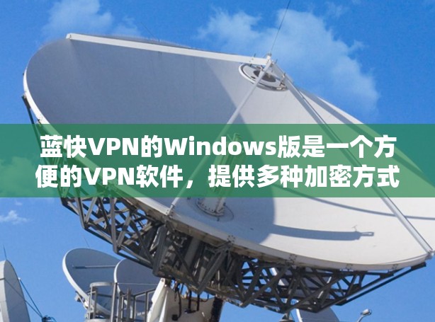 蓝快VPN的Windows版是一个方便的VPN软件，提供多种加密方式和多设备支持。以下是关于它的详细介绍