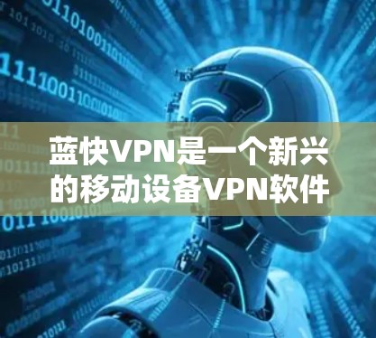 蓝快VPN是一个新兴的移动设备VPN软件，以其高效、流畅和安全著称。以下是对蓝快VPN的详细分析及推荐