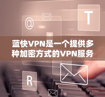 蓝快VPN是一个提供多种加密方式的VPN服务，包括256位、128位和112位SSLSSL是加密协议，确保数据传输的安全性。如果您正在寻找一个可靠且安全的VPN服务，蓝快VPN是一个不错的选择