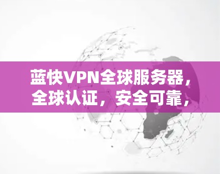 蓝快VPN全球服务器，全球认证，安全可靠，轻松连接