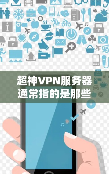 超神VPN服务器通常指的是那些拥有强大功能、高带宽、稳定性和安全性等特点的VPN服务器。这些服务器通常由专业的网络服务提供商或平台运营，能够处理大量的IP地址和数据，提供高质量的服务