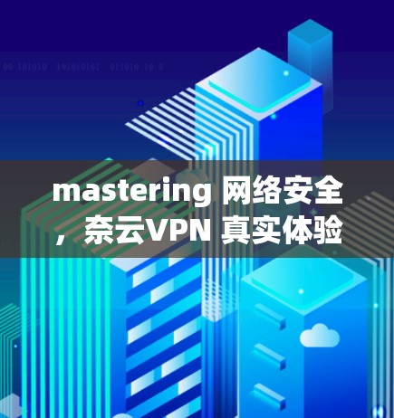 mastering 网络安全，奈云VPN 真实体验与最佳策略