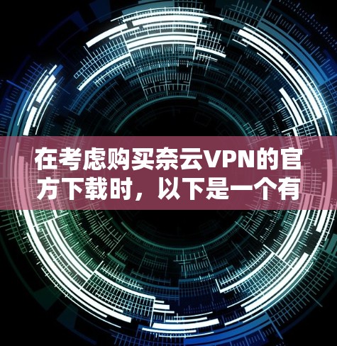 在考虑购买奈云VPN的官方下载时，以下是一个有条理的建议，帮助您做出明智的决定