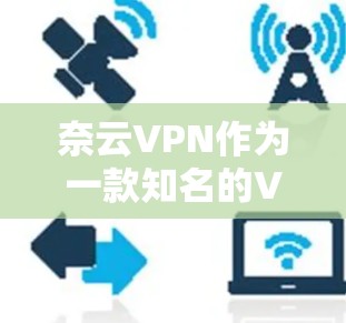 奈云VPN作为一款知名的VPN服务，最近确实有推出了一些新版本，以满足更多用户的需求。以下是一些关键信息