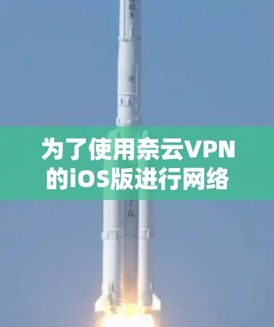 为了使用奈云VPN的iOS版进行网络保护，您可以按照以下步骤进行