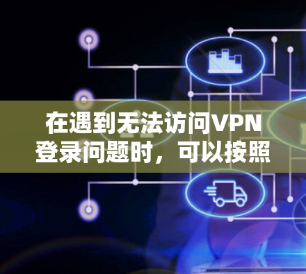 在遇到无法访问VPN登录问题时，可以按照以下步骤进行排查和解决