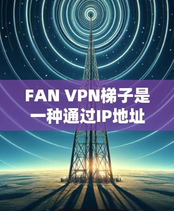 FAN VPN梯子是一种通过IP地址和SSL/TLS加密来实现网络VPN流量传输的工具。它通常用于在不同的网络之间建立VPN连接，确保数据的安全和匿名