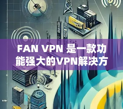 FAN VPN 是一款功能强大的VPN解决方案，适合有一定VPN知识或对协议熟悉用户。以下是对其进行全面的评测