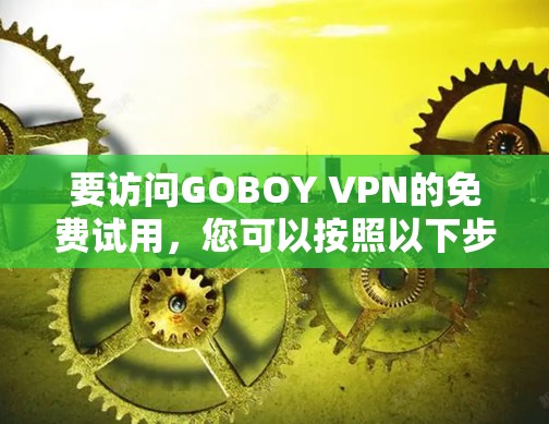 要访问GOBOY VPN的免费试用，您可以按照以下步骤操作